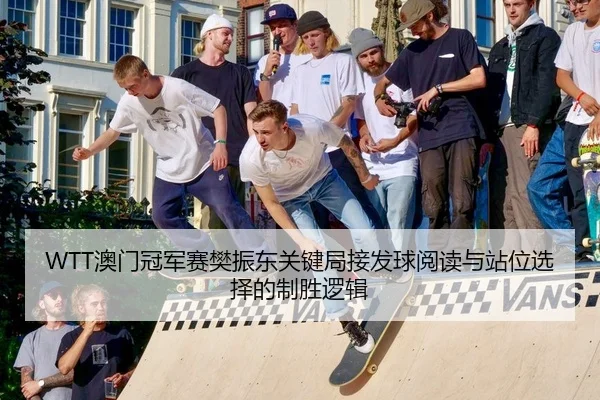 WTT澳门冠军赛樊振东关键局接发球阅读与站位选择的制胜逻辑
