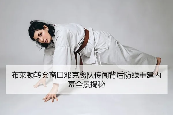 布莱顿转会窗口邓克离队传闻背后防线重建内幕全景揭秘