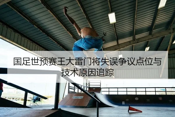 国足世预赛王大雷门将失误争议点位与技术原因追踪